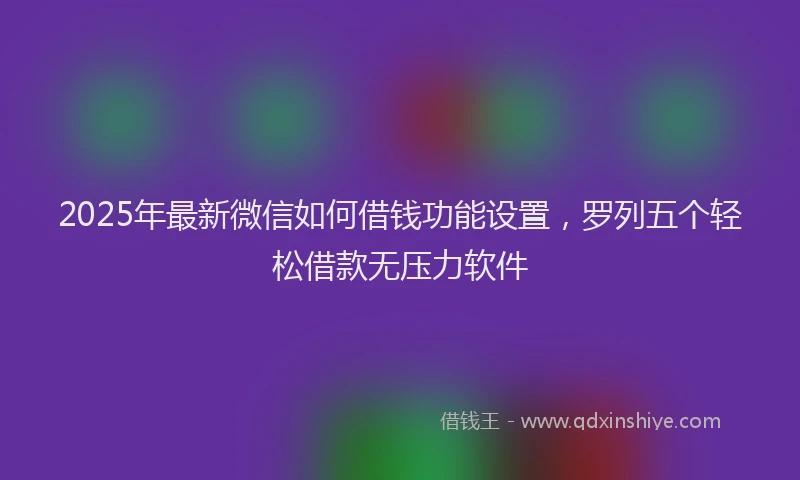 2025年最新微信如何借钱功能设置，罗列五个轻松借款无压力软件