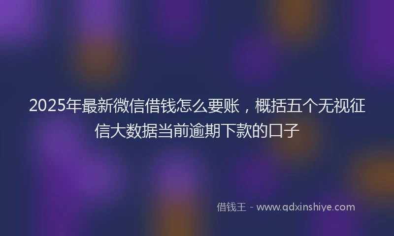 2025年最新微信借钱怎么要账，概括五个无视征信大数据当前逾期下款的口子