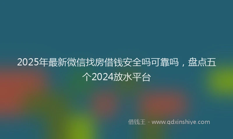 2025年最新微信找房借钱安全吗可靠吗，盘点五个2024放水平台