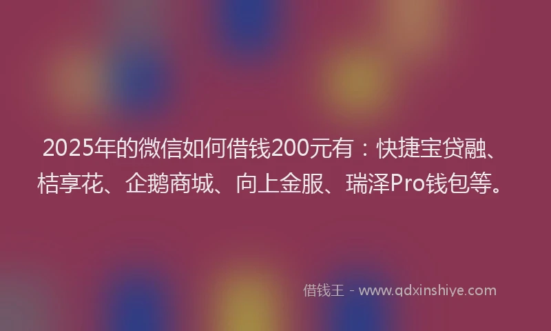 2025年的微信如何借钱200元有：快捷宝贷融、桔享花、企鹅商城、向上金服、瑞泽Pro钱包等。