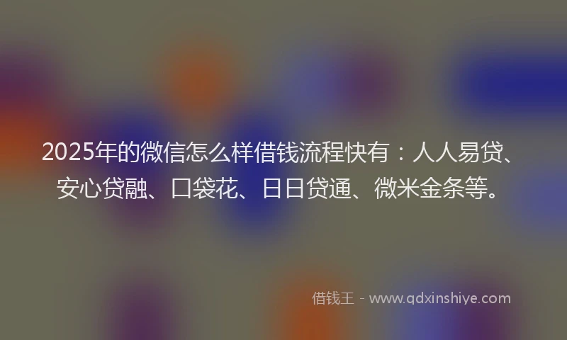 2025年的微信怎么样借钱流程快有：人人易贷、安心贷融、口袋花、日日贷通、微米金条等。