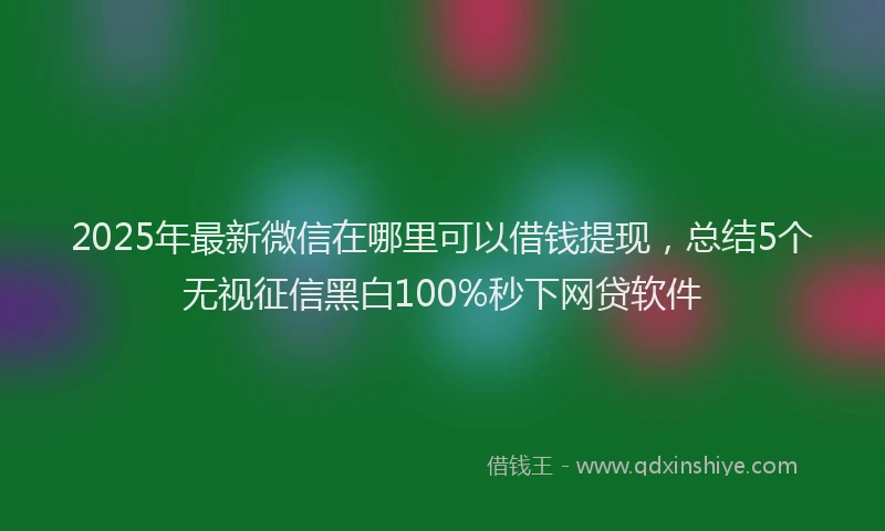 2025年最新微信在哪里可以借钱提现，总结5个无视征信黑白100%秒下网贷软件
