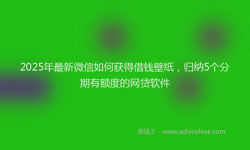 2025年最新微信如何获得借钱壁纸，归纳5个分期有额度的网贷软件