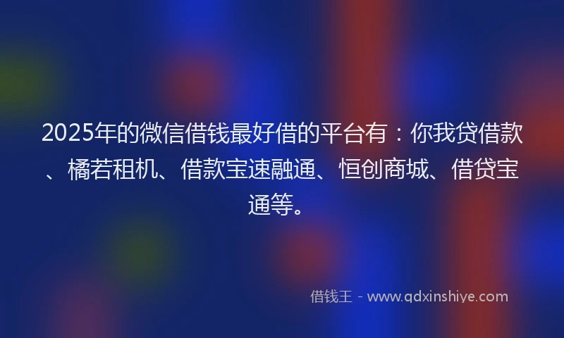 2025年的微信借钱最好借的平台有：你我贷借款、橘若租机、借款宝速融通、恒创商城、借贷宝通等。