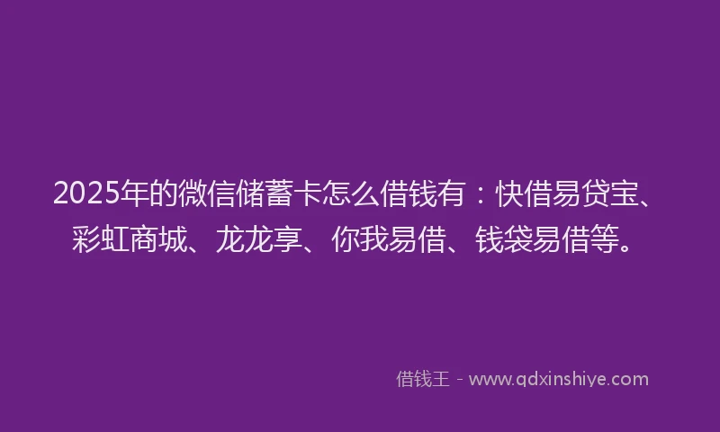 2025年的微信储蓄卡怎么借钱有：快借易贷宝、彩虹商城、龙龙享、你我易借、钱袋易借等。