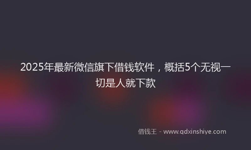 2025年最新微信旗下借钱软件，概括5个无视一切是人就下款