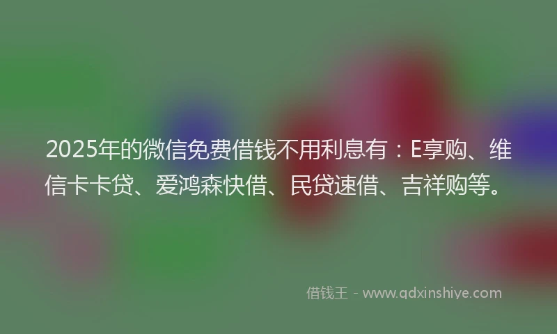 2025年的微信免费借钱不用利息有：E享购、维信卡卡贷、爱鸿森快借、民贷速借、吉祥购等。