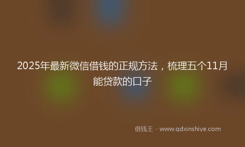 2025年最新微信借钱的正规方法，梳理五个11月能贷款的口子