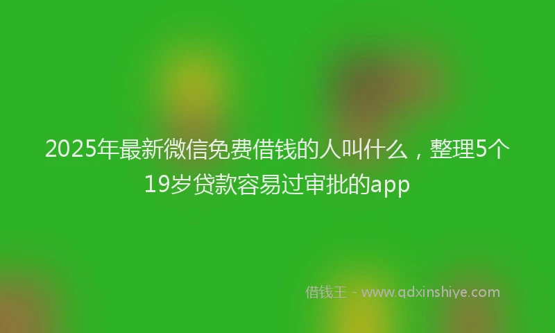 2025年最新微信免费借钱的人叫什么，整理5个19岁贷款容易过审批的app