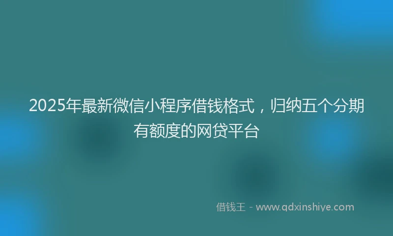 2025年最新微信小程序借钱格式，归纳五个分期有额度的网贷平台