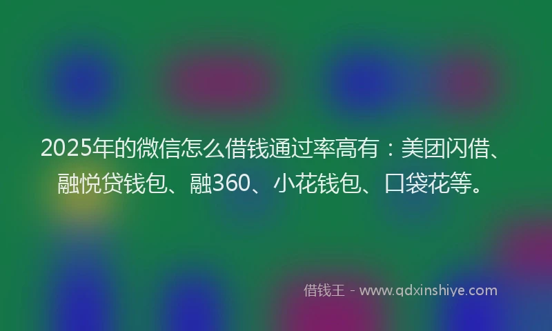 2025年的微信怎么借钱通过率高有：美团闪借、融悦贷钱包、融360、小花钱包、口袋花等。