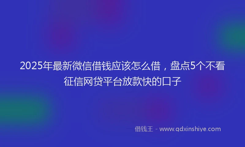 2025年最新微信借钱应该怎么借，盘点5个不看征信网贷平台放款快的口子