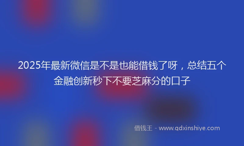 2025年最新微信是不是也能借钱了呀，总结五个金融创新秒下不要芝麻分的口子