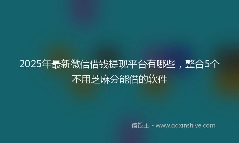 2025年最新微信借钱提现平台有哪些，整合5个不用芝麻分能借的软件