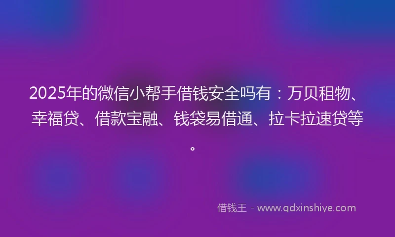 2025年的微信小帮手借钱安全吗有：万贝租物、幸福贷、借款宝融、钱袋易借通、拉卡拉速贷等。