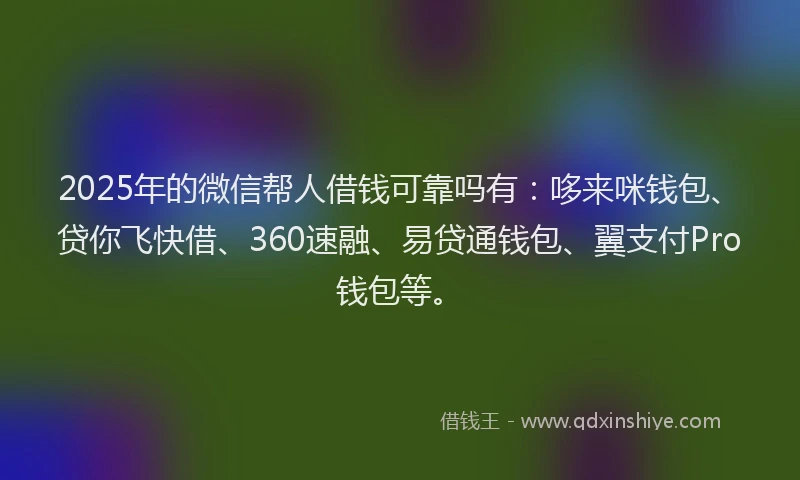 2025年的微信帮人借钱可靠吗有：哆来咪钱包、贷你飞快借、360速融、易贷通钱包、翼支付Pro钱包等。