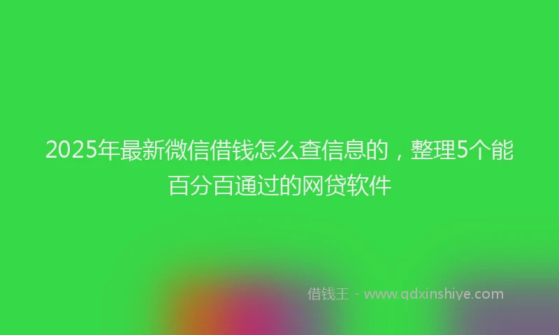 2025年最新微信借钱怎么查信息的，整理5个能百分百通过的网贷软件