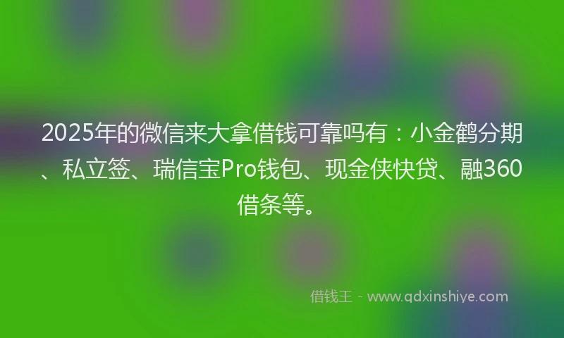 2025年的微信来大拿借钱可靠吗有：小金鹤分期、私立签、瑞信宝Pro钱包、现金侠快贷、融360借条等。