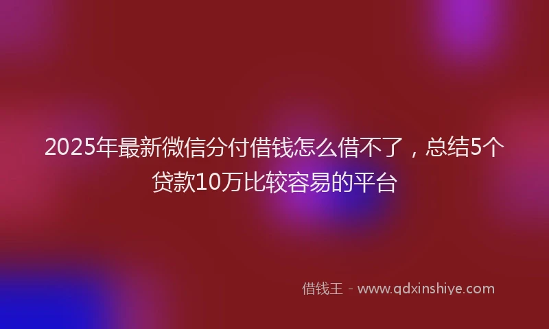2025年最新微信分付借钱怎么借不了，总结5个贷款10万比较容易的平台