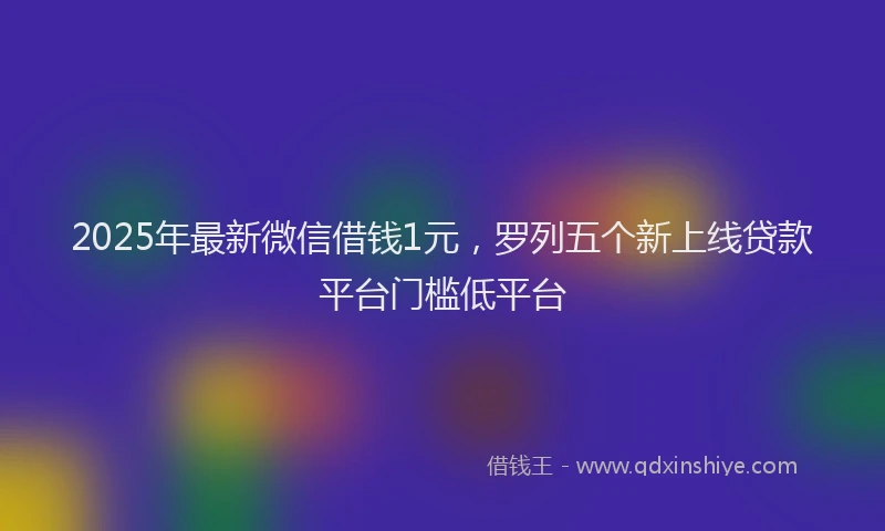2025年最新微信借钱1元，罗列五个新上线贷款平台门槛低平台
