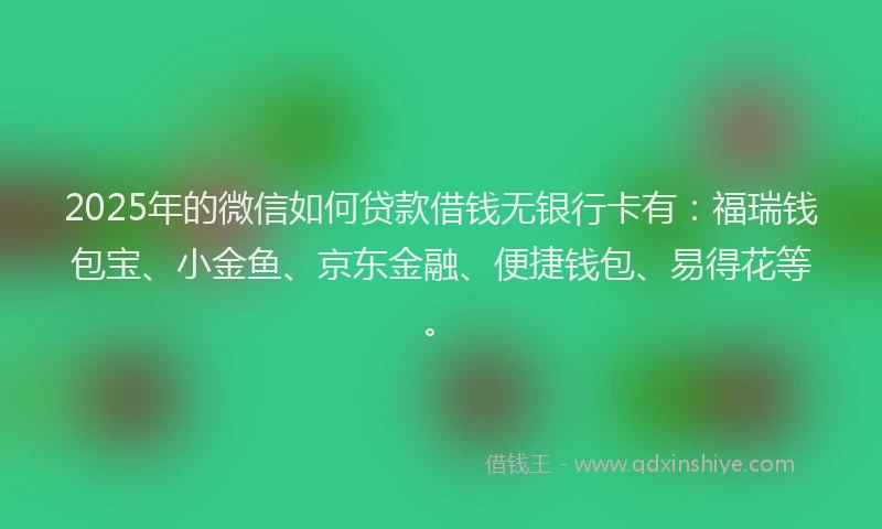 2025年的微信如何贷款借钱无银行卡有：福瑞钱包宝、小金鱼、京东金融、便捷钱包、易得花等。