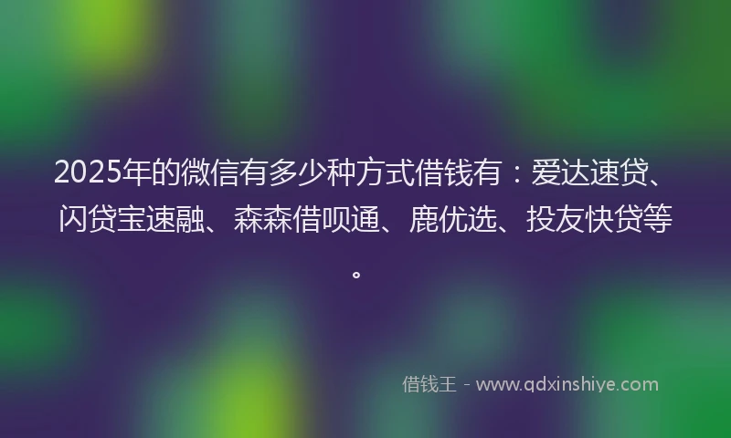 2025年的微信有多少种方式借钱有：爱达速贷、闪贷宝速融、森森借呗通、鹿优选、投友快贷等。