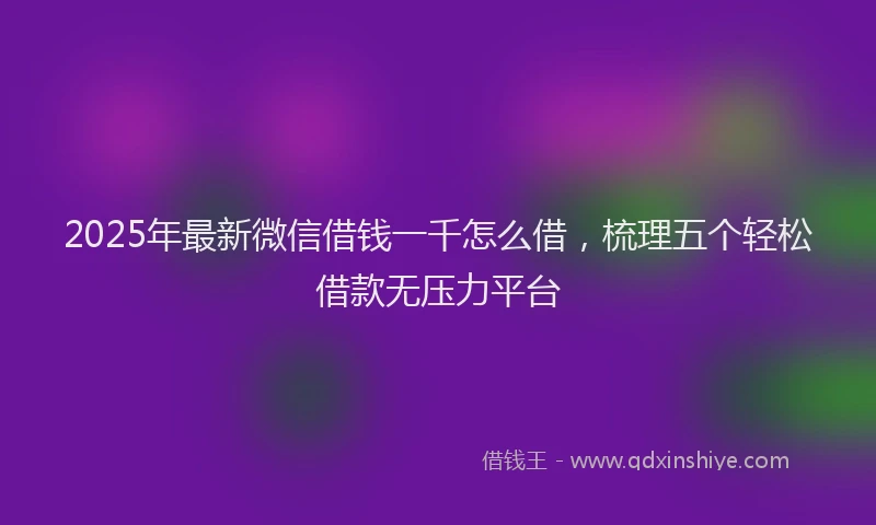 2025年最新微信借钱一千怎么借，梳理五个轻松借款无压力平台