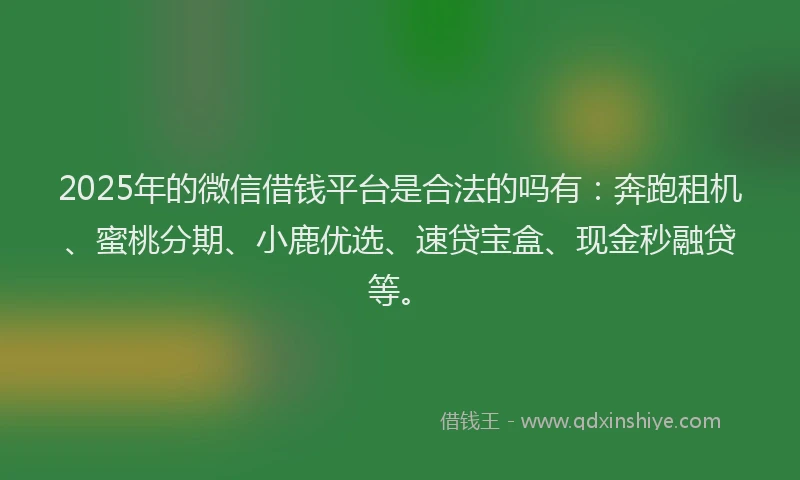 2025年的微信借钱平台是合法的吗有：奔跑租机、蜜桃分期、小鹿优选、速贷宝盒、现金秒融贷等。