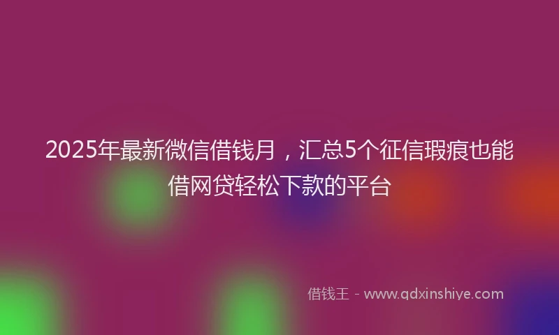 2025年最新微信借钱月，汇总5个征信瑕疵也能借网贷轻松下款的平台
