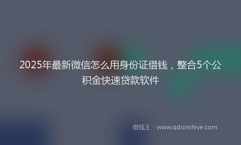 2025年最新微信怎么用身份证借钱，整合5个公积金快速贷款软件