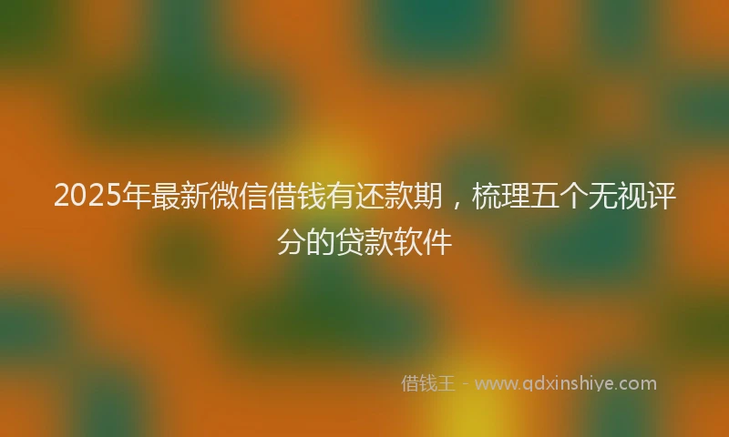 2025年最新微信借钱有还款期，梳理五个无视评分的贷款软件