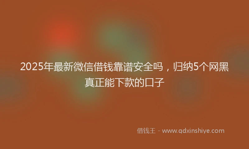 2025年最新微信借钱靠谱安全吗，归纳5个网黑真正能下款的口子