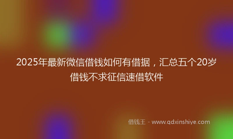 2025年最新微信借钱如何有借据，汇总五个20岁借钱不求征信速借软件