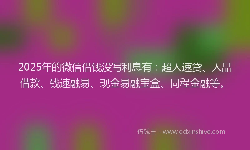 2025年的微信借钱没写利息有：超人速贷、人品借款、钱速融易、现金易融宝盒、同程金融等。