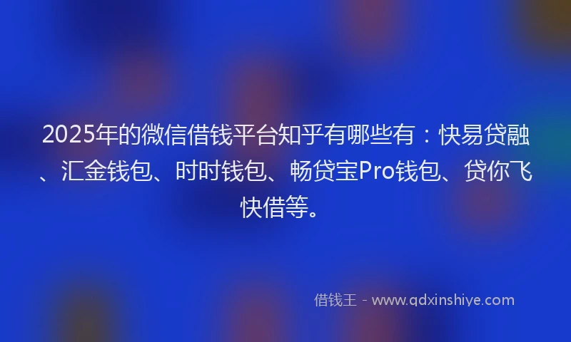 2025年的微信借钱平台知乎有哪些有：快易贷融、汇金钱包、时时钱包、畅贷宝Pro钱包、贷你飞快借等。