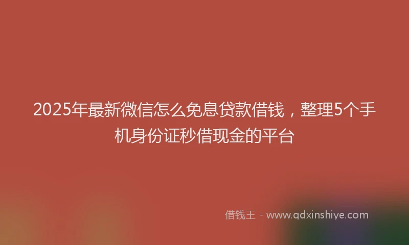 2025年最新微信怎么免息贷款借钱，整理5个手机身份证秒借现金的平台