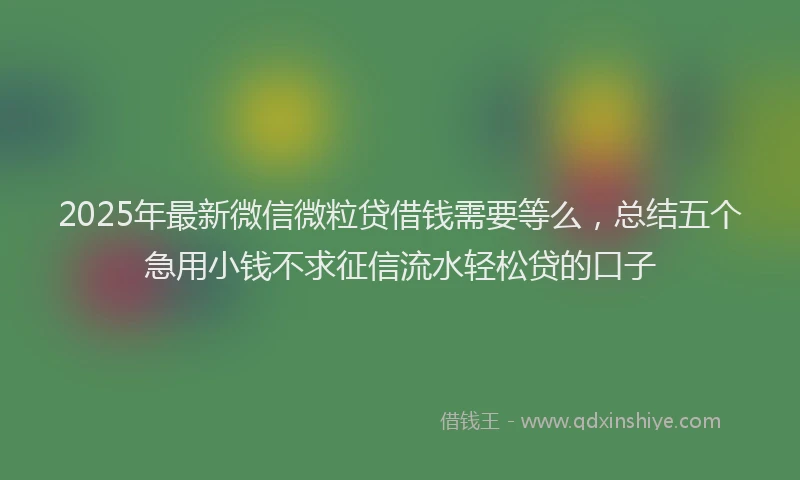 2025年最新微信微粒贷借钱需要等么，总结五个急用小钱不求征信流水轻松贷的口子