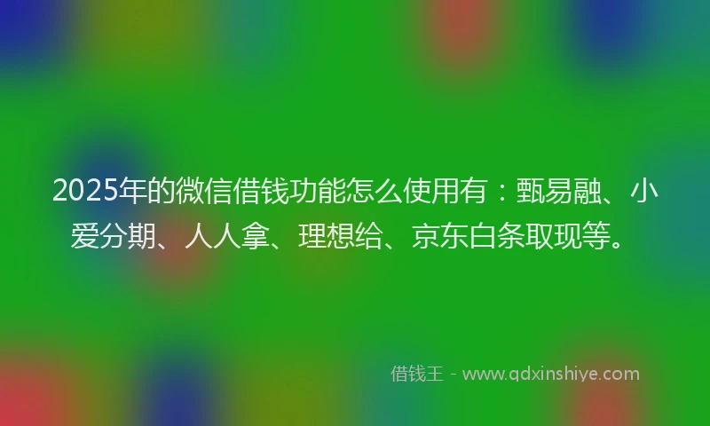 2025年的微信借钱功能怎么使用有：甄易融、小爱分期、人人拿、理想给、京东白条取现等。