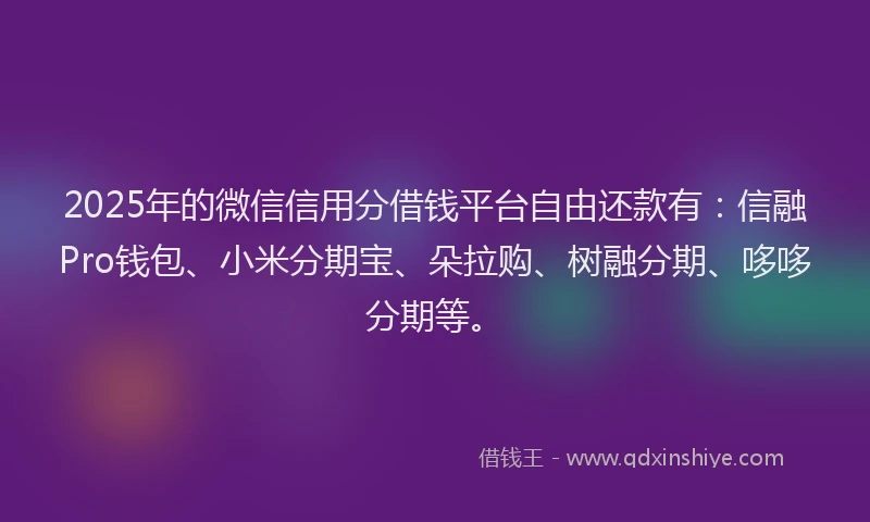 2025年的微信信用分借钱平台自由还款有：信融Pro钱包、小米分期宝、朵拉购、树融分期、哆哆分期等。