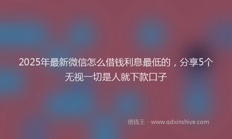2025年最新微信怎么借钱利息最低的，分享5个无视一切是人就下款口子