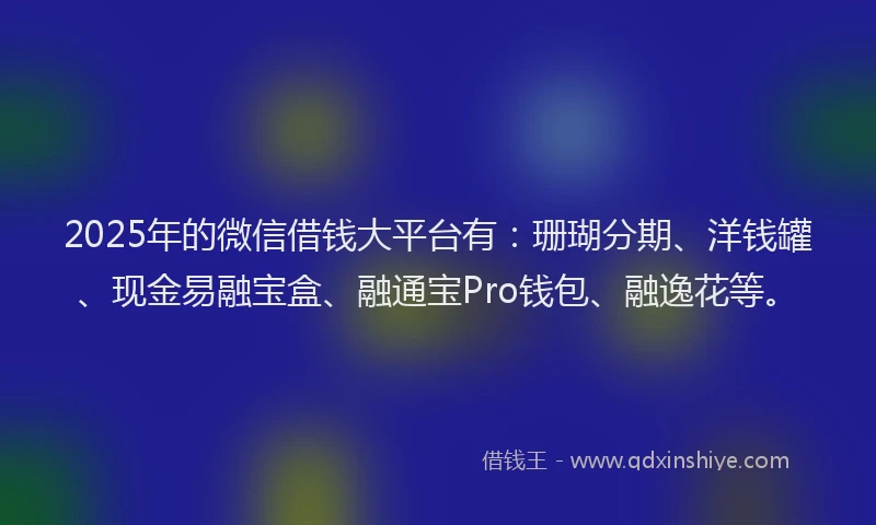 2025年的微信借钱大平台有：珊瑚分期、洋钱罐、现金易融宝盒、融通宝Pro钱包、融逸花等。