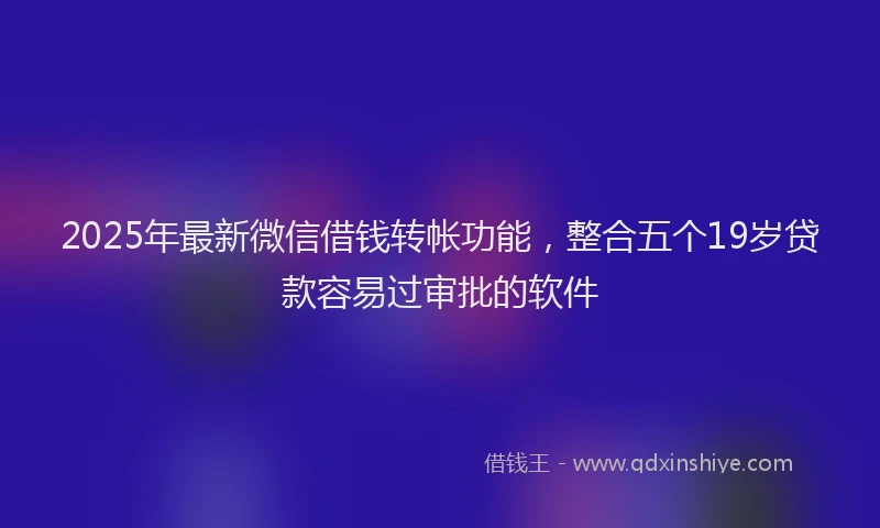 2025年最新微信借钱转帐功能，整合五个19岁贷款容易过审批的软件
