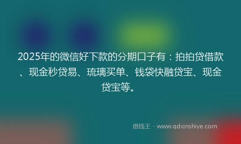 2025年的微信好下款的分期口子有:拍拍贷借款、现金秒贷易、琉璃买单、钱袋快融贷宝、现金贷宝等。