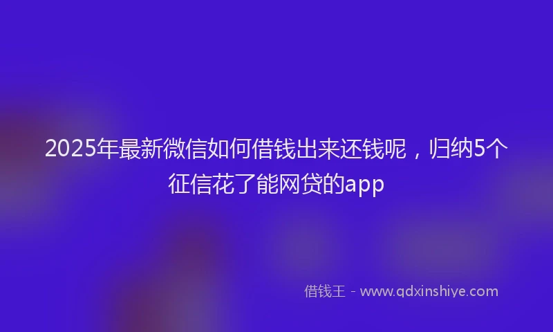 2025年最新微信如何借钱出来还钱呢，归纳5个征信花了能网贷的app