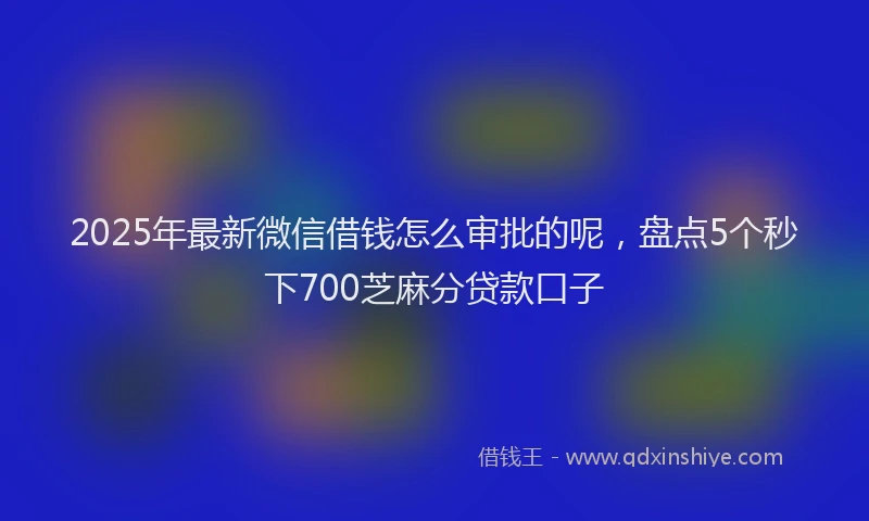 2025年最新微信借钱怎么审批的呢，盘点5个秒下700芝麻分贷款口子