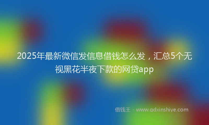 2025年最新微信发信息借钱怎么发，汇总5个无视黑花半夜下款的网贷app