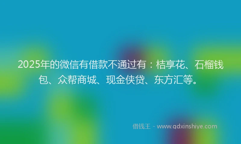 2025年的微信有借款不通过有：桔享花、石榴钱包、众帮商城、现金侠贷、东方汇等。