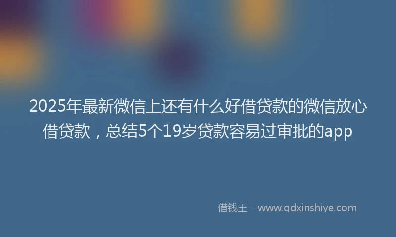 2025年最新微信上还有什么好借贷款的微信放心借贷款，总结5个19岁贷款容易过审批的app