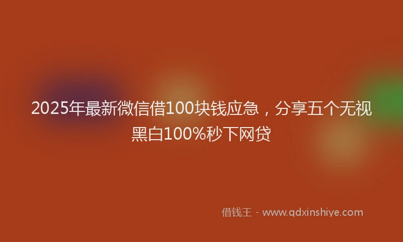 2025年最新微信借100块钱应急，分享五个无视黑白100%秒下网贷