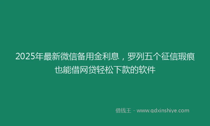2025年最新微信备用金利息，罗列五个征信瑕疵也能借网贷轻松下款的软件